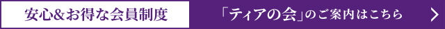 安心&お得な会員制度「ティアの会」のご案内はこちら