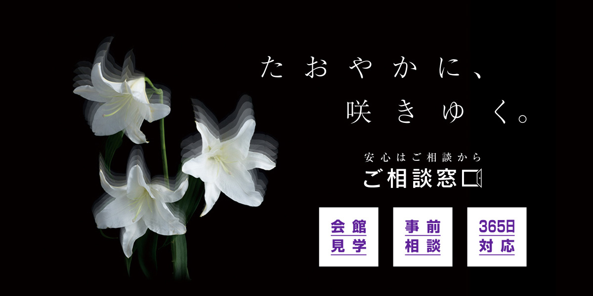 たおやかに、咲きゆく。 安心はご相談から ご相談窓口 会館見学 事前相談 365日対応