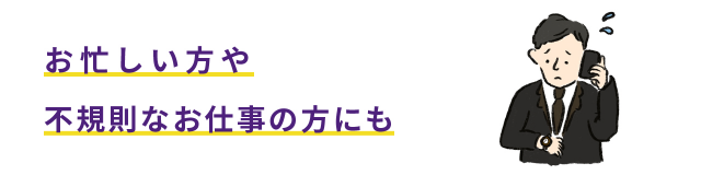 お忙しい方や不規則なお仕事の方にも