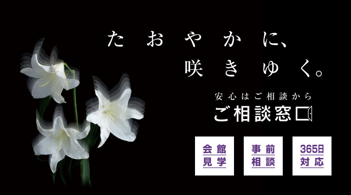 たおやかに、咲きゆく。 安心はご相談から ご相談窓口 会館見学 事前相談 365日対応