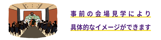 事前の会場見学により具体的なイメージがもてます